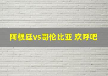 阿根廷vs哥伦比亚 欢呼吧